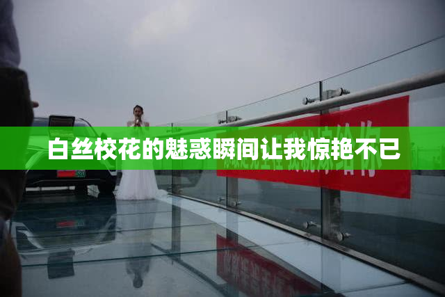 白丝校花的魅惑瞬间让我惊艳不已