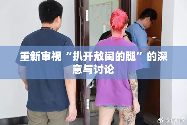 重新审视“扒开敖闰的腿”的深意与讨论