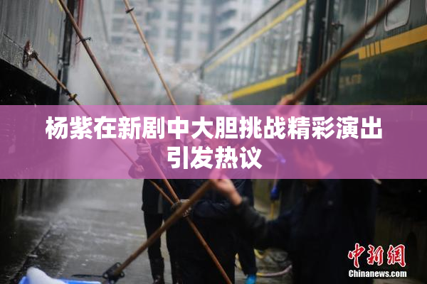 杨紫在新剧中大胆挑战精彩演出引发热议