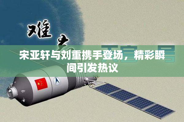 宋亚轩与刘重携手登场，精彩瞬间引发热议