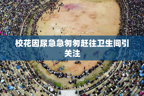 校花因尿急急匆匆赶往卫生间引关注