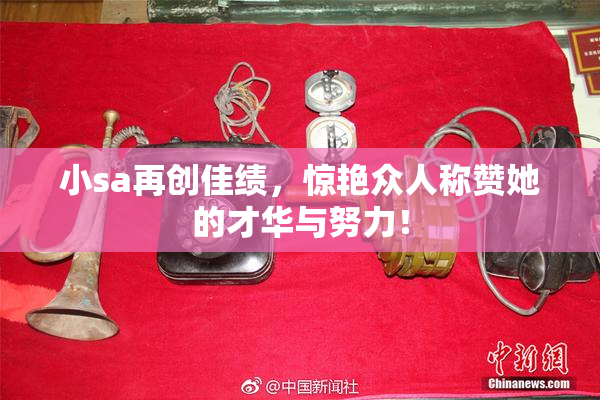 小sa再创佳绩，惊艳众人称赞她的才华与努力！