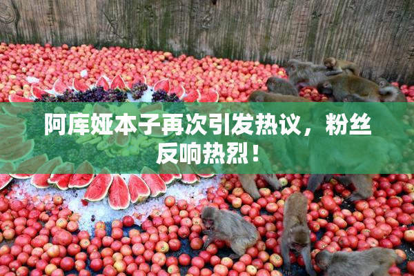 阿库娅本子再次引发热议，粉丝反响热烈！