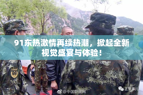 91东热激情再续热潮，掀起全新视觉盛宴与体验！