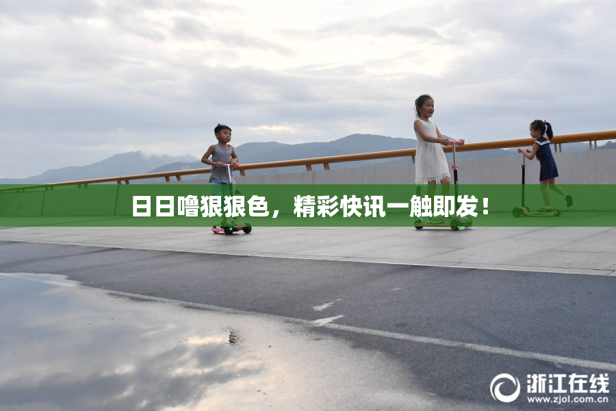 日日噜狠狠色，精彩快讯一触即发！