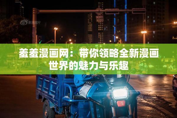 羞羞漫画网：带你领略全新漫画世界的魅力与乐趣