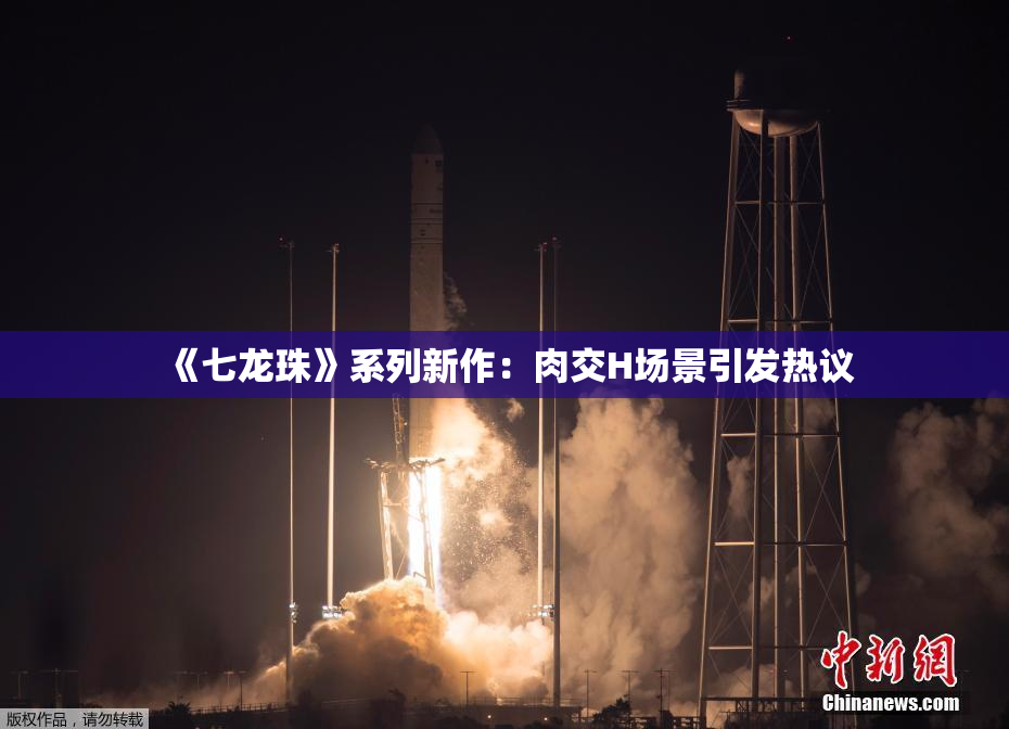 《七龙珠》系列新作：肉交H场景引发热议
