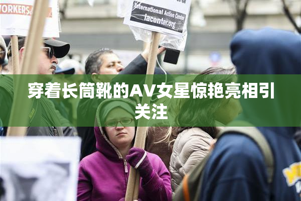 穿着长筒靴的AV女星惊艳亮相引关注