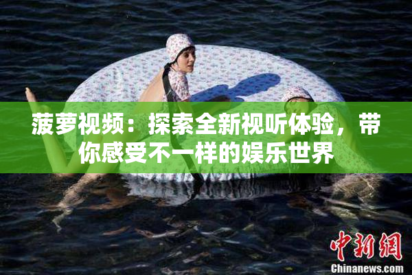 菠萝视频：探索全新视听体验，带你感受不一样的娱乐世界