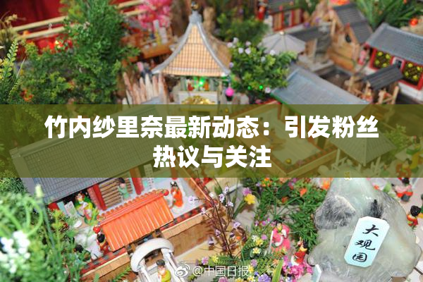 竹内纱里奈最新动态：引发粉丝热议与关注
