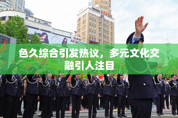 色久综合引发热议，多元文化交融引人注目