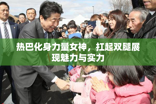 热巴化身力量女神，扛起双腿展现魅力与实力