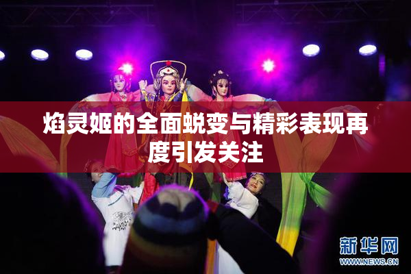 焰灵姬的全面蜕变与精彩表现再度引发关注