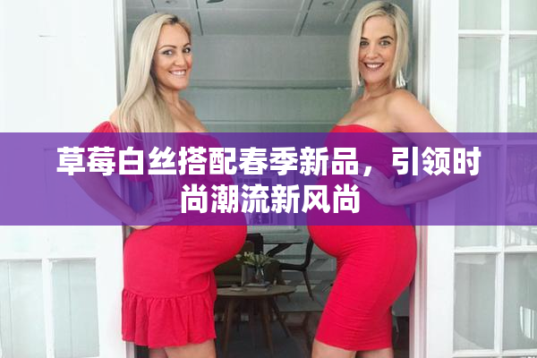 草莓白丝搭配春季新品，引领时尚潮流新风尚
