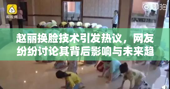 赵丽换脸技术引发热议，网友纷纷讨论其背后影响与未来趋势