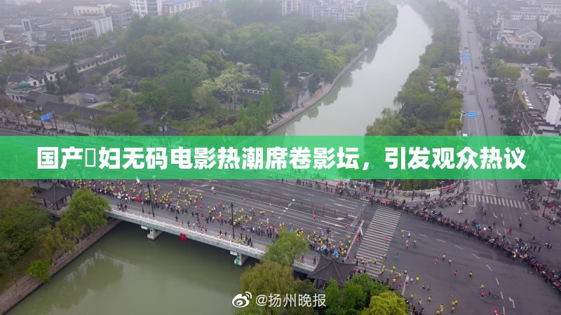 国产婬妇无码电影热潮席卷影坛，引发观众热议