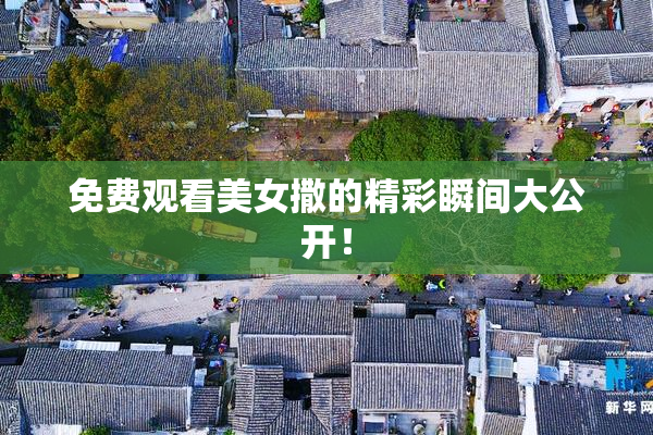 免费观看美女撒的精彩瞬间大公开！