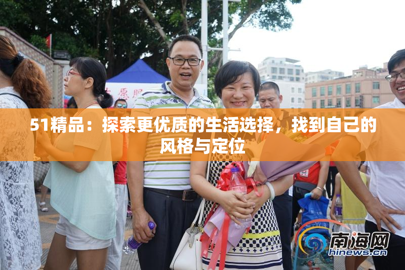 51精品：探索更优质的生活选择，找到自己的风格与定位