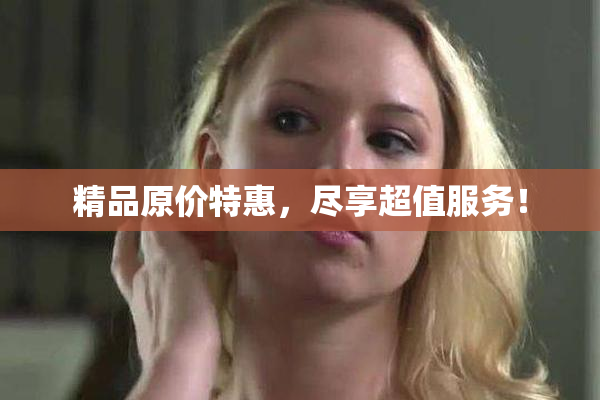 精品原价特惠，尽享超值服务！