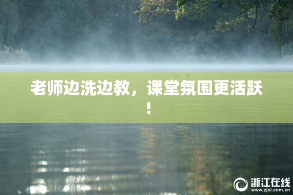 老师边洗边教，课堂氛围更活跃！
