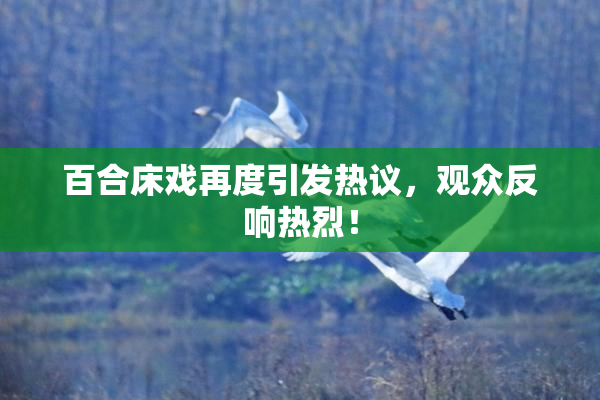 百合床戏再度引发热议，观众反响热烈！