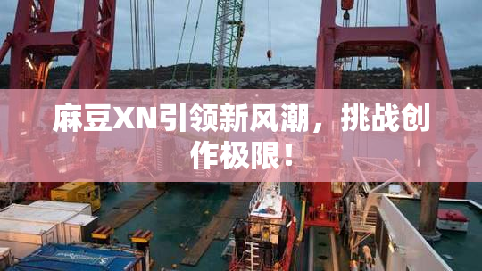 麻豆XN引领新风潮，挑战创作极限！