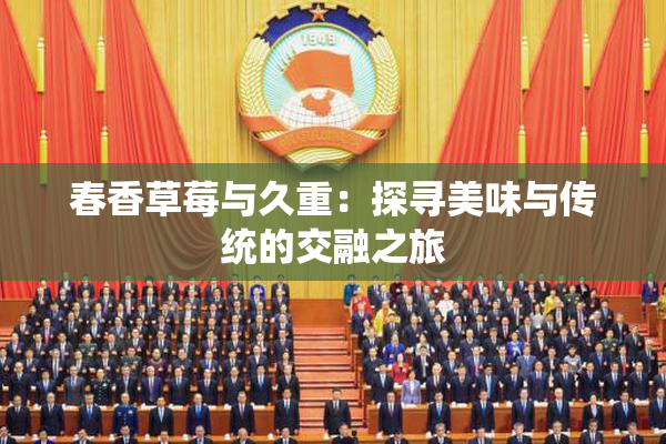 春香草莓与久重：探寻美味与传统的交融之旅