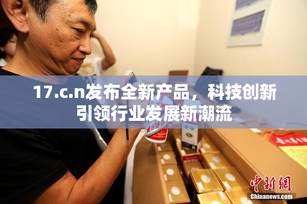 17.c.n发布全新产品，科技创新引领行业发展新潮流