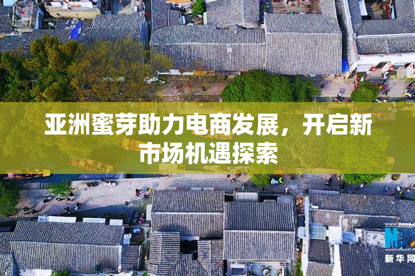 亚洲蜜芽助力电商发展，开启新市场机遇探索