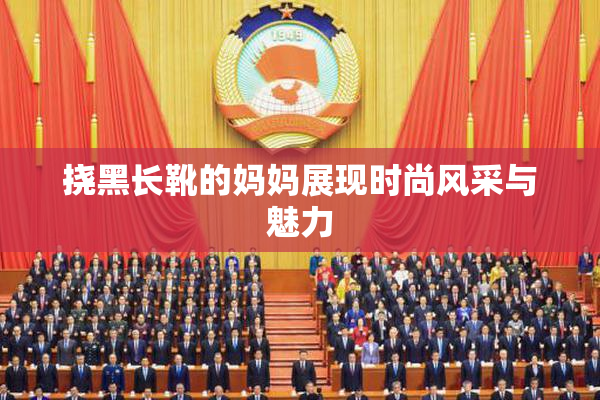 挠黑长靴的妈妈展现时尚风采与魅力