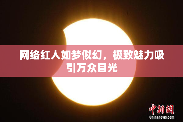 网络红人如梦似幻，极致魅力吸引万众目光