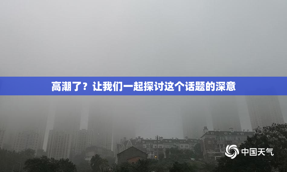 高潮了？让我们一起探讨这个话题的深意