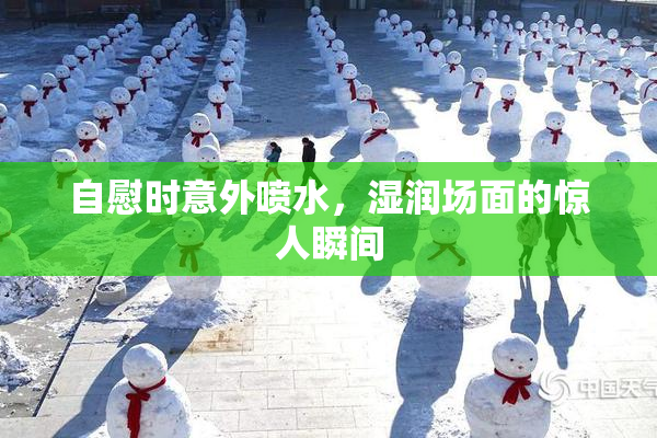 自慰时意外喷水，湿润场面的惊人瞬间