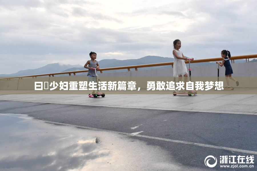 曰夲少妇重塑生活新篇章，勇敢追求自我梦想