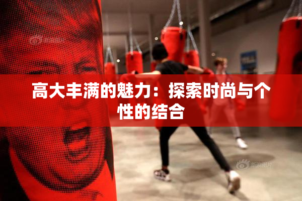 高大丰满的魅力：探索时尚与个性的结合