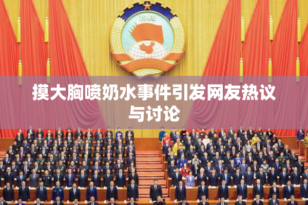 摸大胸喷奶水事件引发网友热议与讨论