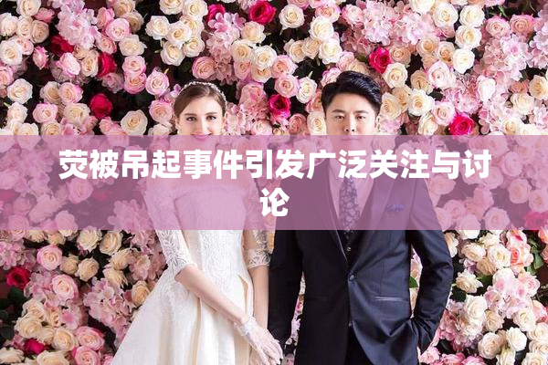 荧被吊起事件引发广泛关注与讨论
