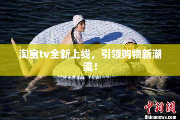 淘宝tv全新上线，引领购物新潮流！