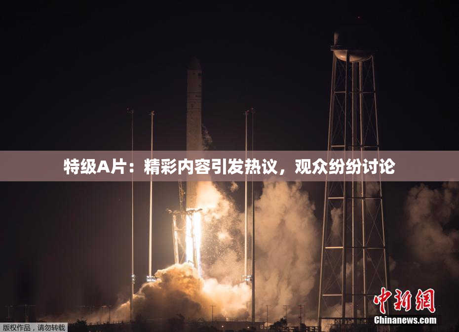 特级A片：精彩内容引发热议，观众纷纷讨论