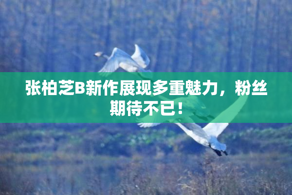张柏芝B新作展现多重魅力，粉丝期待不已！