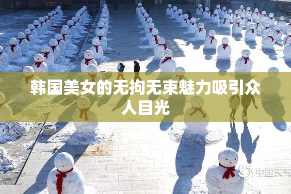 韩国美女的无拘无束魅力吸引众人目光