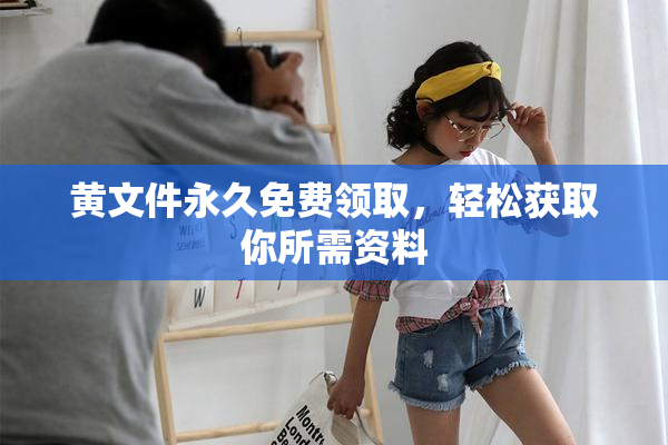 黄文件永久免费领取，轻松获取你所需资料