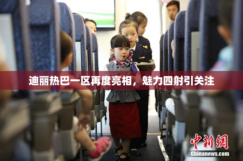 迪丽热巴一区再度亮相，魅力四射引关注