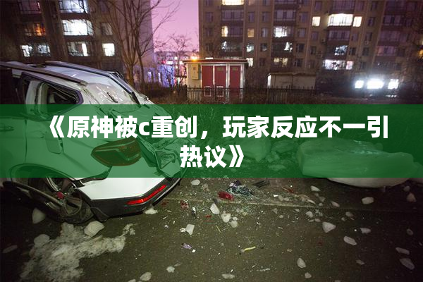 《原神被c重创，玩家反应不一引热议》