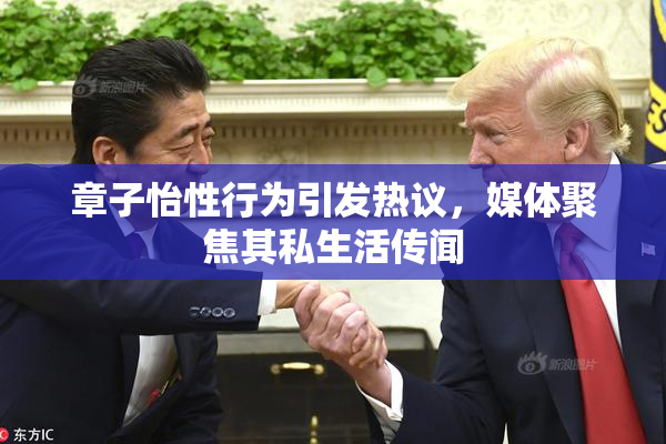 章子怡性行为引发热议，媒体聚焦其私生活传闻