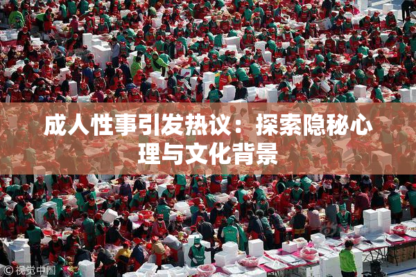 成人性事引发热议：探索隐秘心理与文化背景