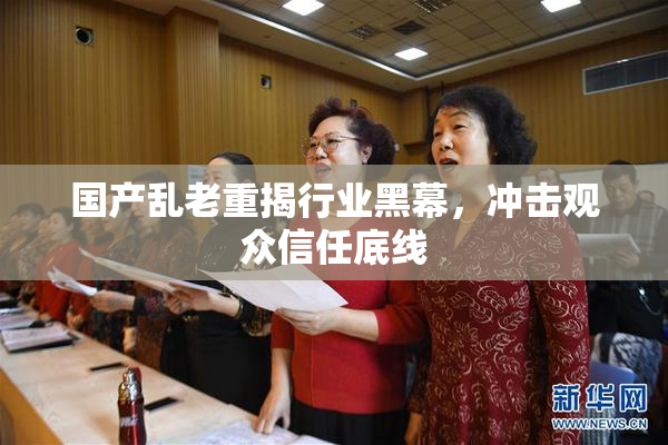 国产乱老重揭行业黑幕，冲击观众信任底线