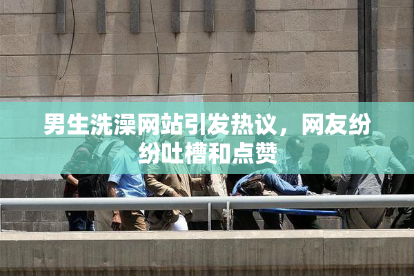 男生洗澡网站引发热议，网友纷纷吐槽和点赞