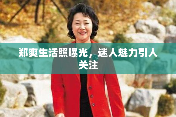 郑爽生活照曝光，迷人魅力引人关注