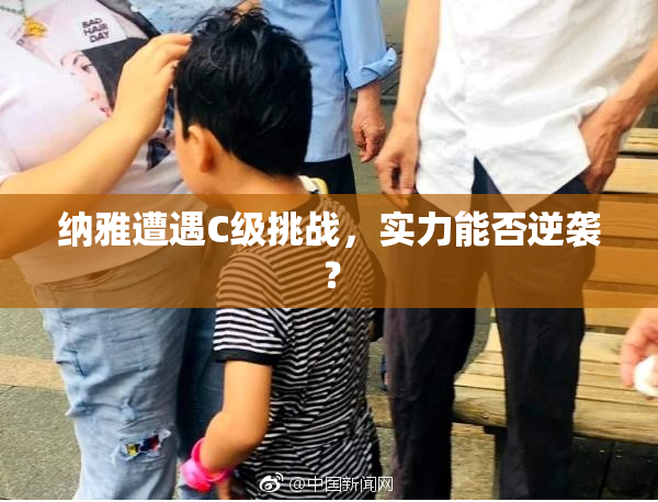 纳雅遭遇C级挑战，实力能否逆袭？